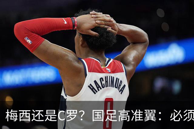 梅西还是C罗？国足高准翼：必须梅西！他踢的是另一种足球！